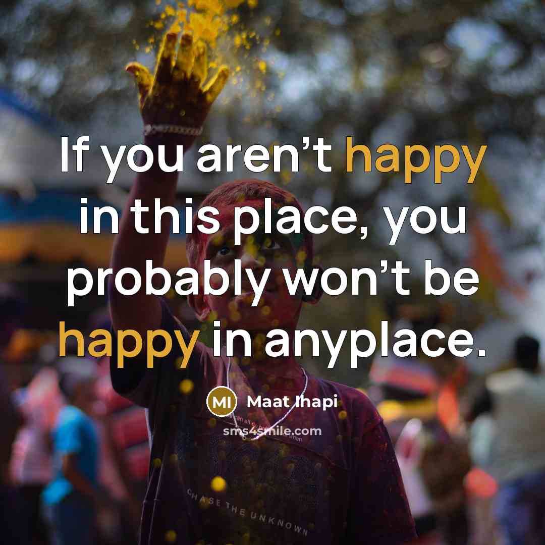 “If you aren't happy in this place, you probably won't…” quote by Maat Ihapi