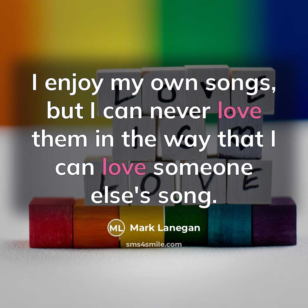 “I enjoy my own songs, but I can never love…” quote by Mark Lanegan