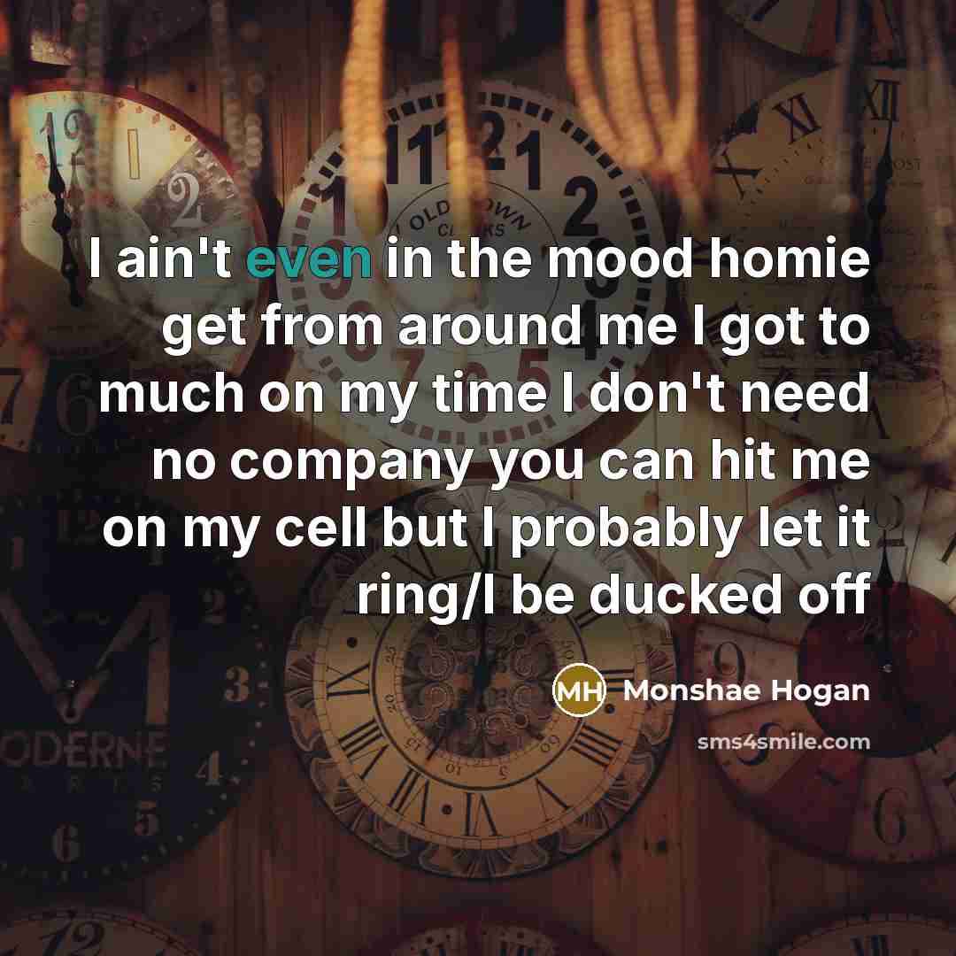 “I ain't even in the mood homie get from around me I got to much on my time I don't need no company you can hit me on my cell but I probably let it ring/I be ducked off” quote by Monshae Hogan