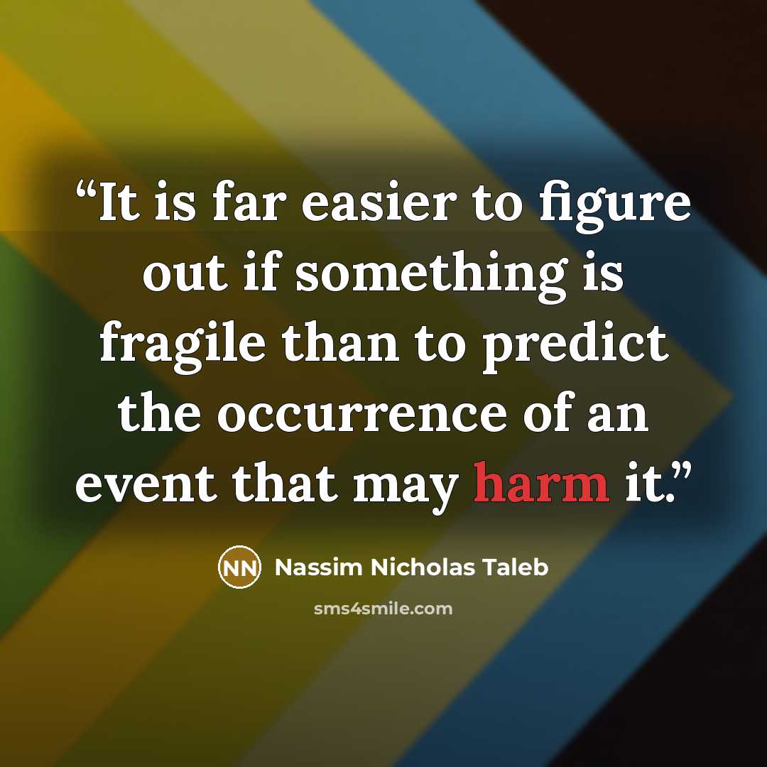 “It is far easier to figure out if something is fragile than to predict the occurrence of an event that may harm it.” quote by Nassim Nicholas Taleb