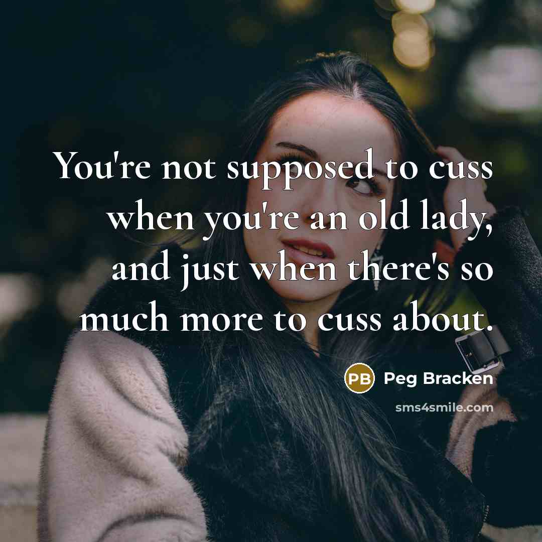 “You're not supposed to cuss when you're an old lady, and just when there's so much more to cuss about.” quote by Peg Bracken