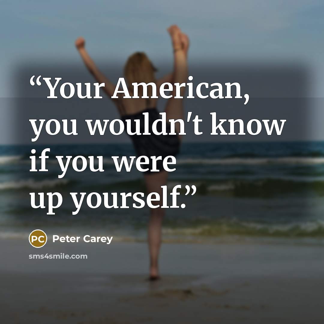“Your American, you wouldn't know if you were up yourself.” quote by Peter Carey