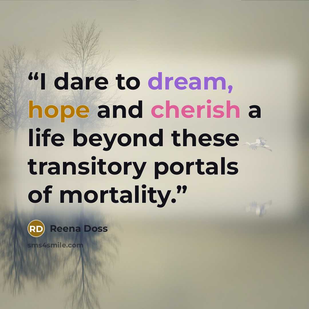 “I dare to dream, hope and cherish a life beyond these transitory portals of mortality.” quote by Reena Doss