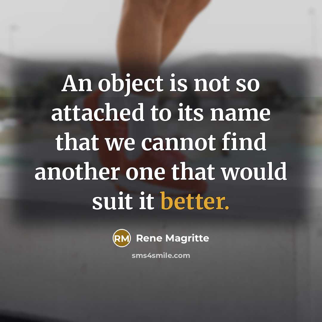 “An object is not so attached to its name that we cannot find another one that would suit it better.” quote by Rene Magritte