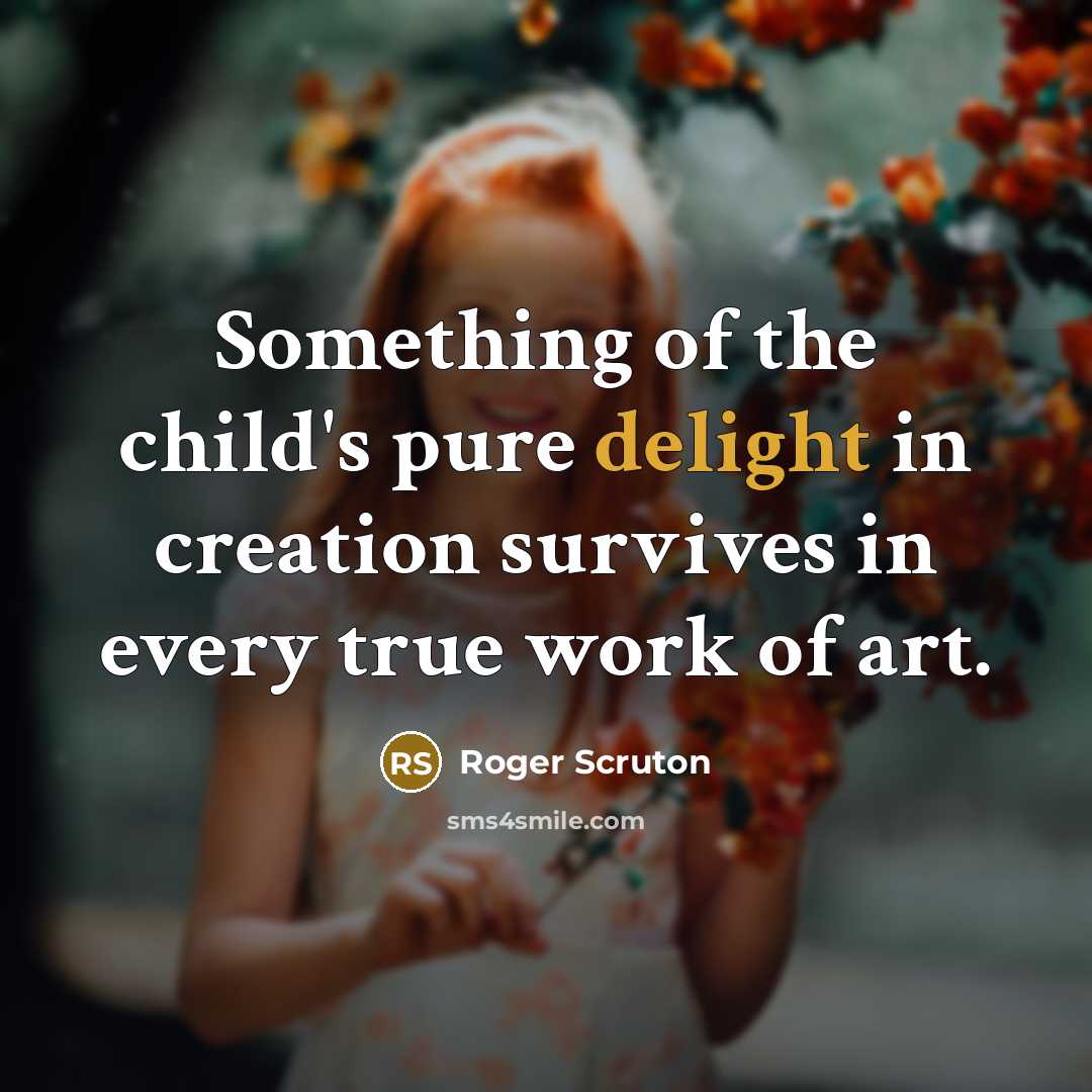 “Something of the child's pure delight in creation survives in…” quote by Roger Scruton