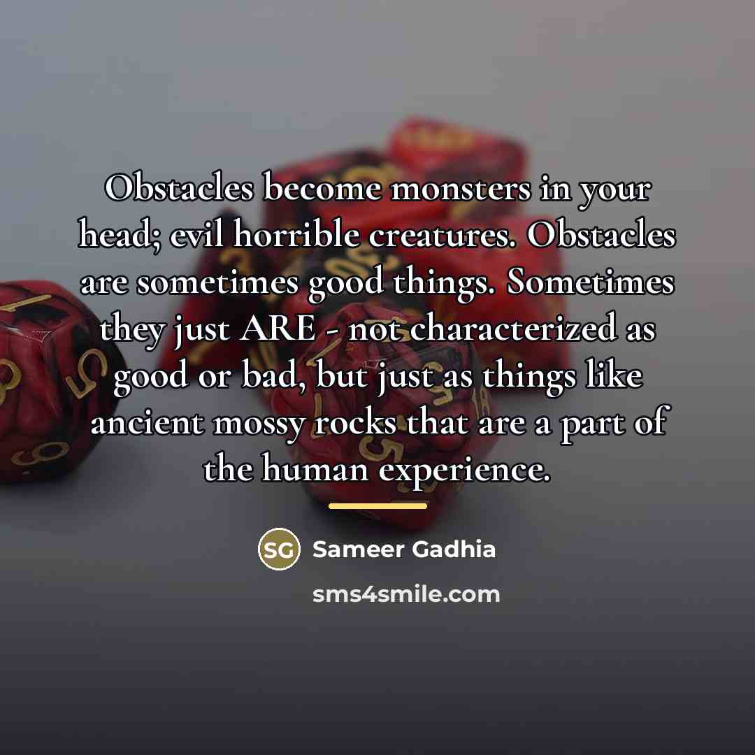 “Obstacles become monsters in your head; evil horrible creatures. Obstacles…” quote by Sameer Gadhia