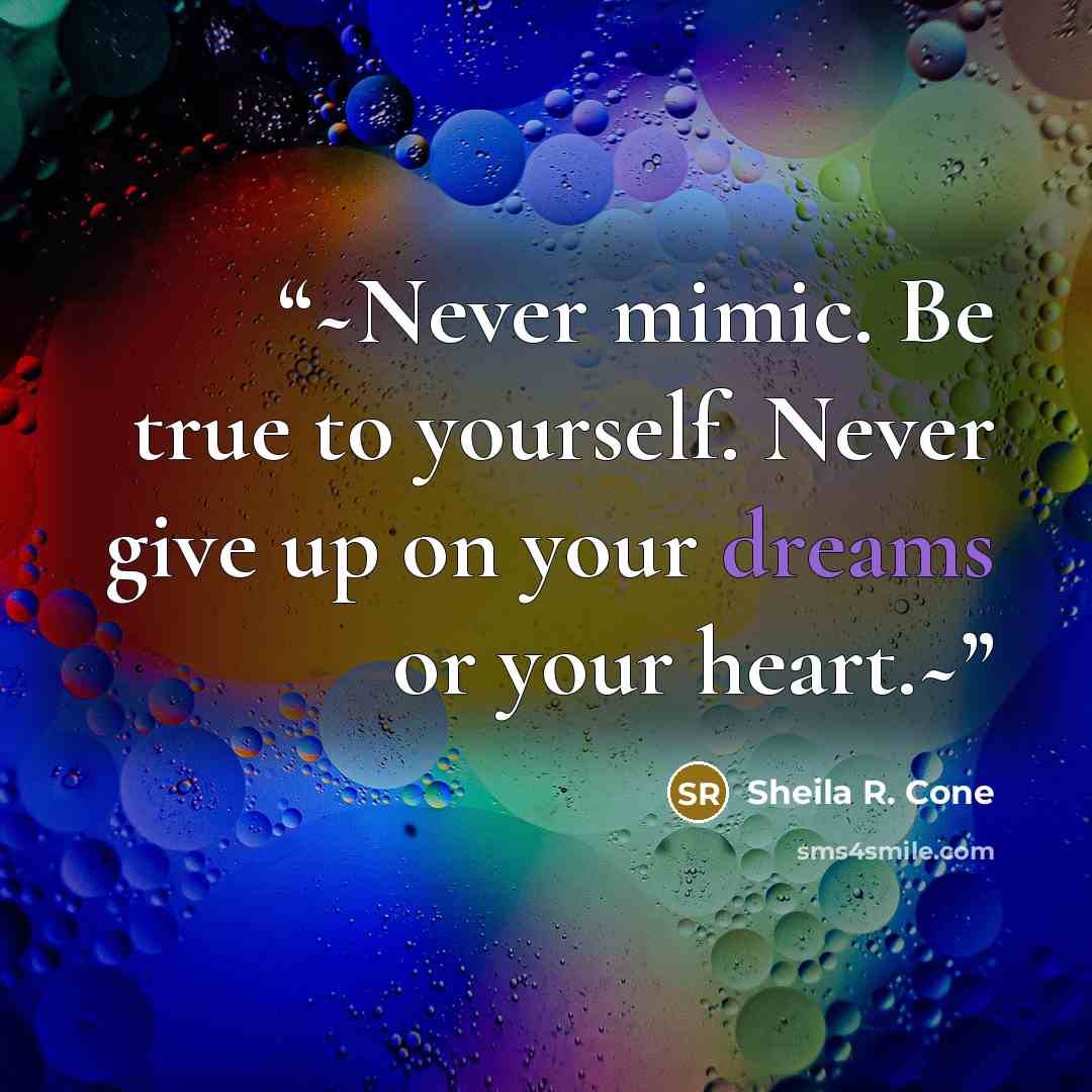 “~Never mimic. Be true to yourself. Never give up on your dreams or your heart.~” quote by Sheila R. Cone