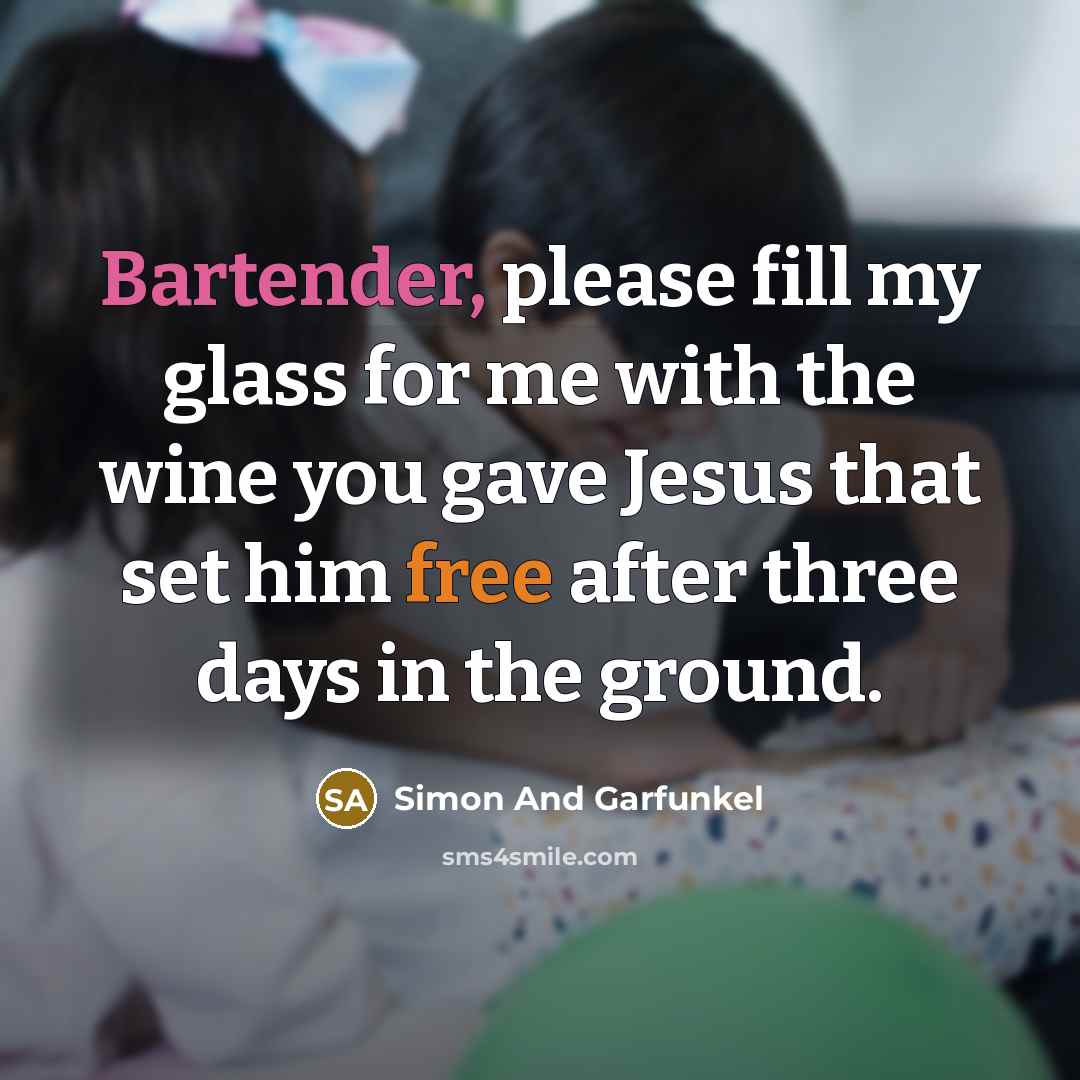 “Bartender, please fill my glass for me with the wine you gave Jesus that set him free after three days in the ground.” quote by Simon And Garfunkel