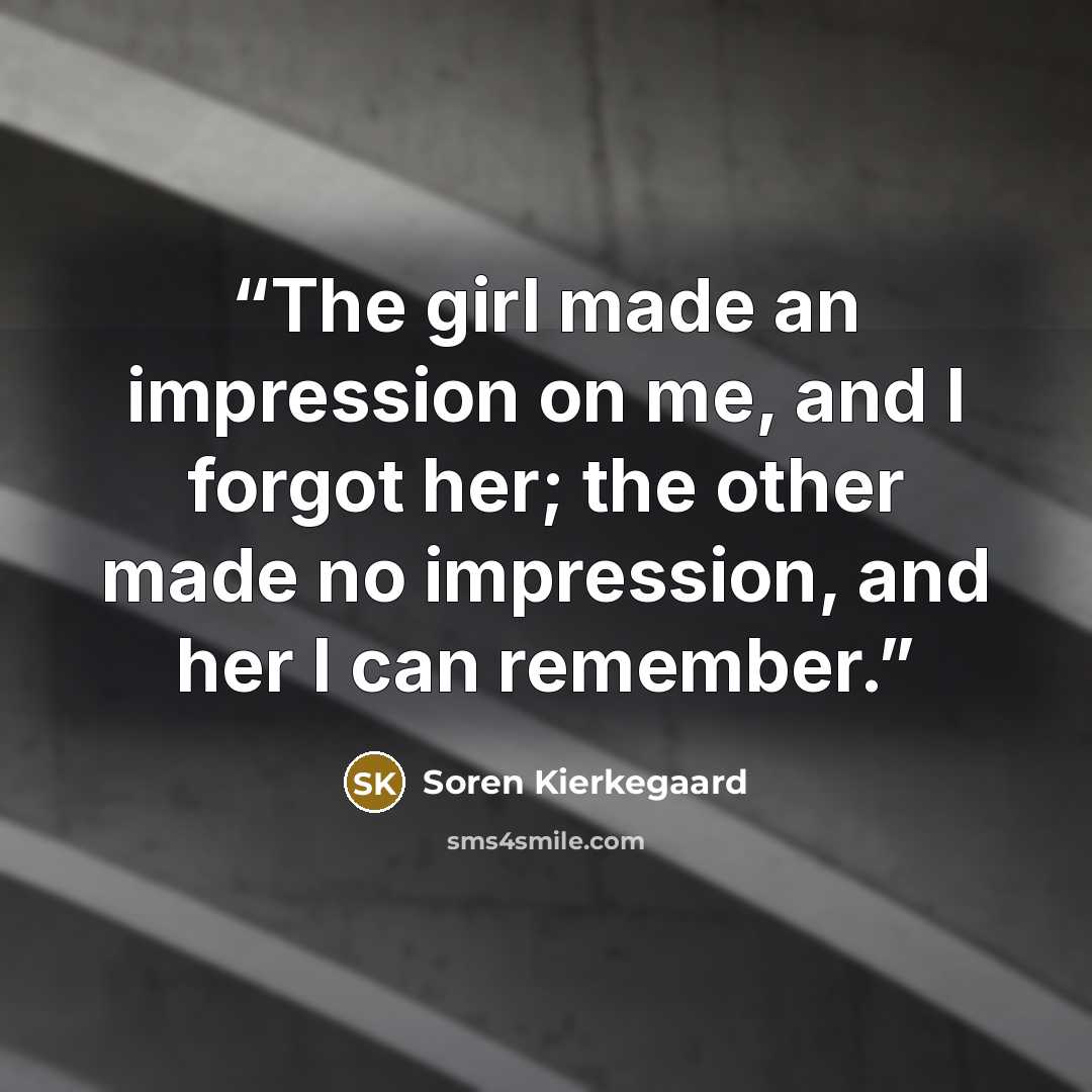 “The girl made an impression on me, and I forgot her; the other made no impression, and her I can remember.” quote by Soren Kierkegaard
