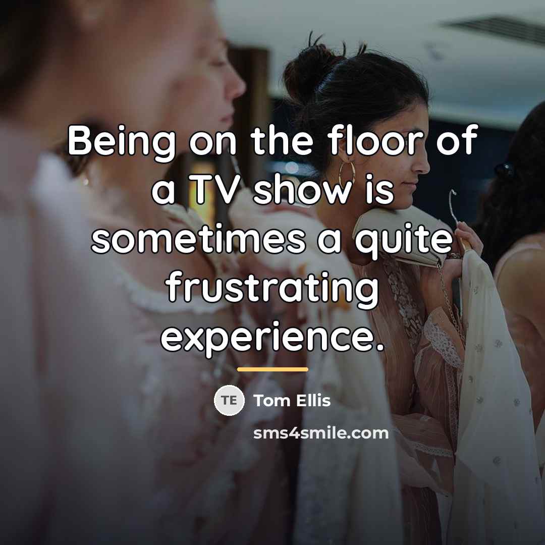 “Being on the floor of a TV show is sometimes…” quote by Tom Ellis