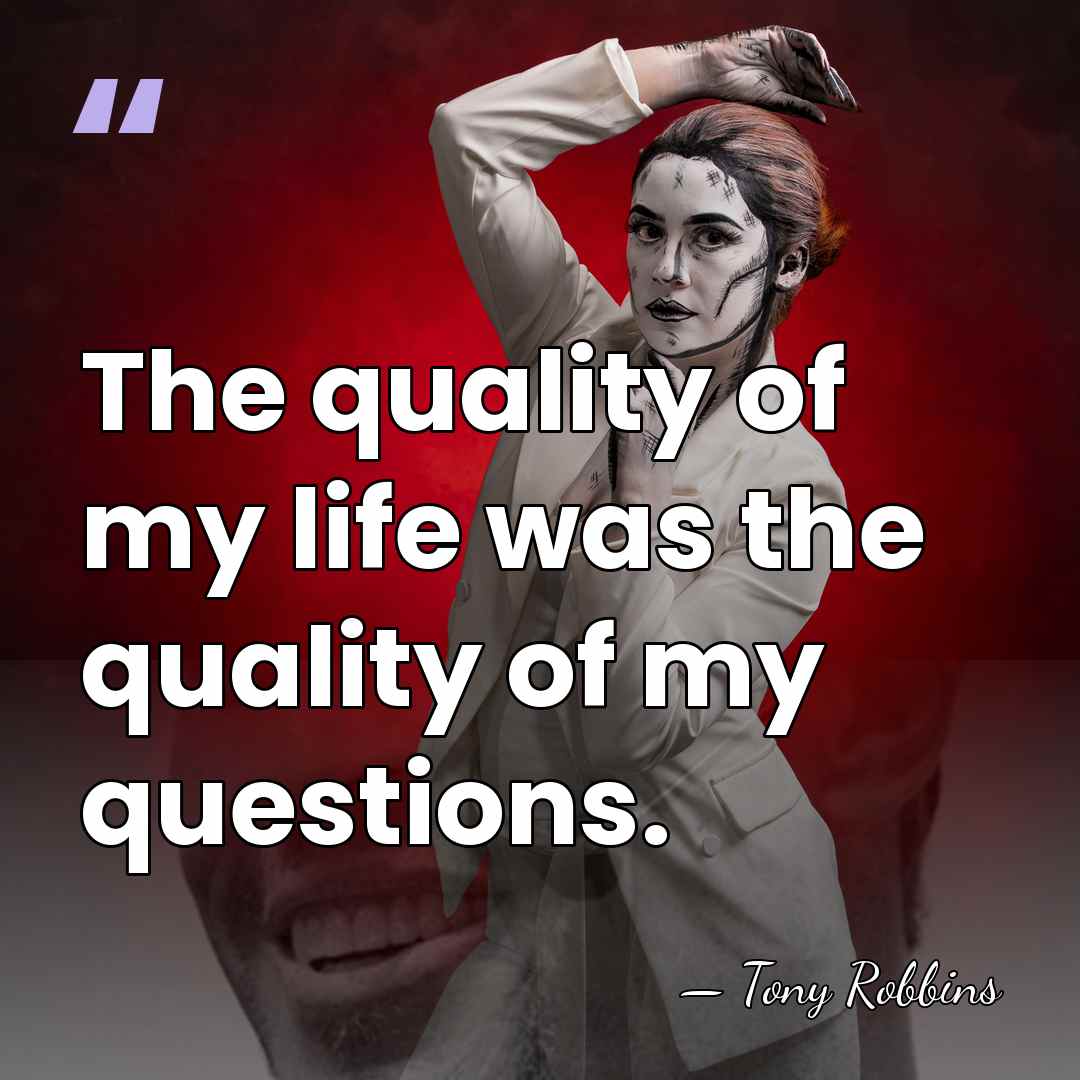 The quality of my life was the quality of my questions. - Tony Robbins