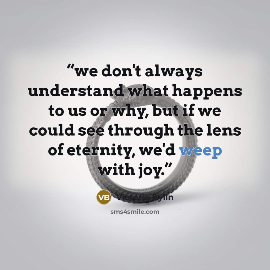 “we don't always understand what happens to us or why, but if we could see through the lens of eternity, we'd weep with joy.” quote by Victoria Bylin
