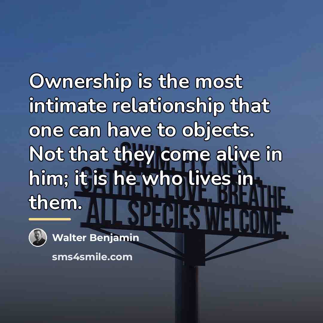 “Ownership is the most intimate relationship that one can have…” quote by Walter Benjamin