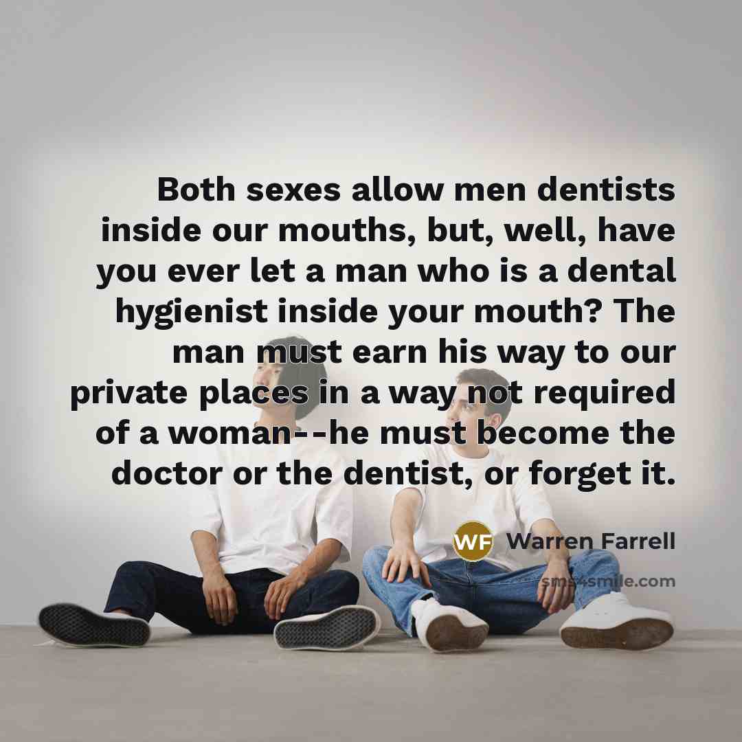“Both sexes allow men dentists inside our mouths, but, well,…” quote by Warren Farrell