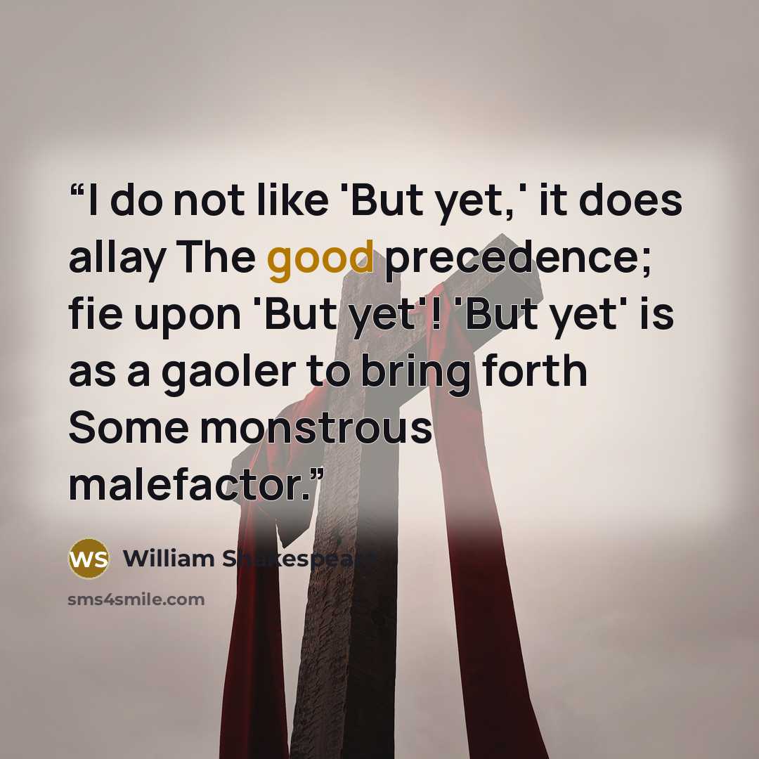 “I do not like 'But yet,' it does allay The good precedence; fie upon 'But yet'! 'But yet' is as a gaoler to bring forth Some monstrous malefactor.” quote by William Shakespeare