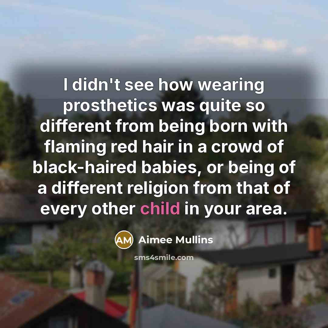 “I didn't see how wearing prosthetics was quite so different…” quote by Aimee Mullins