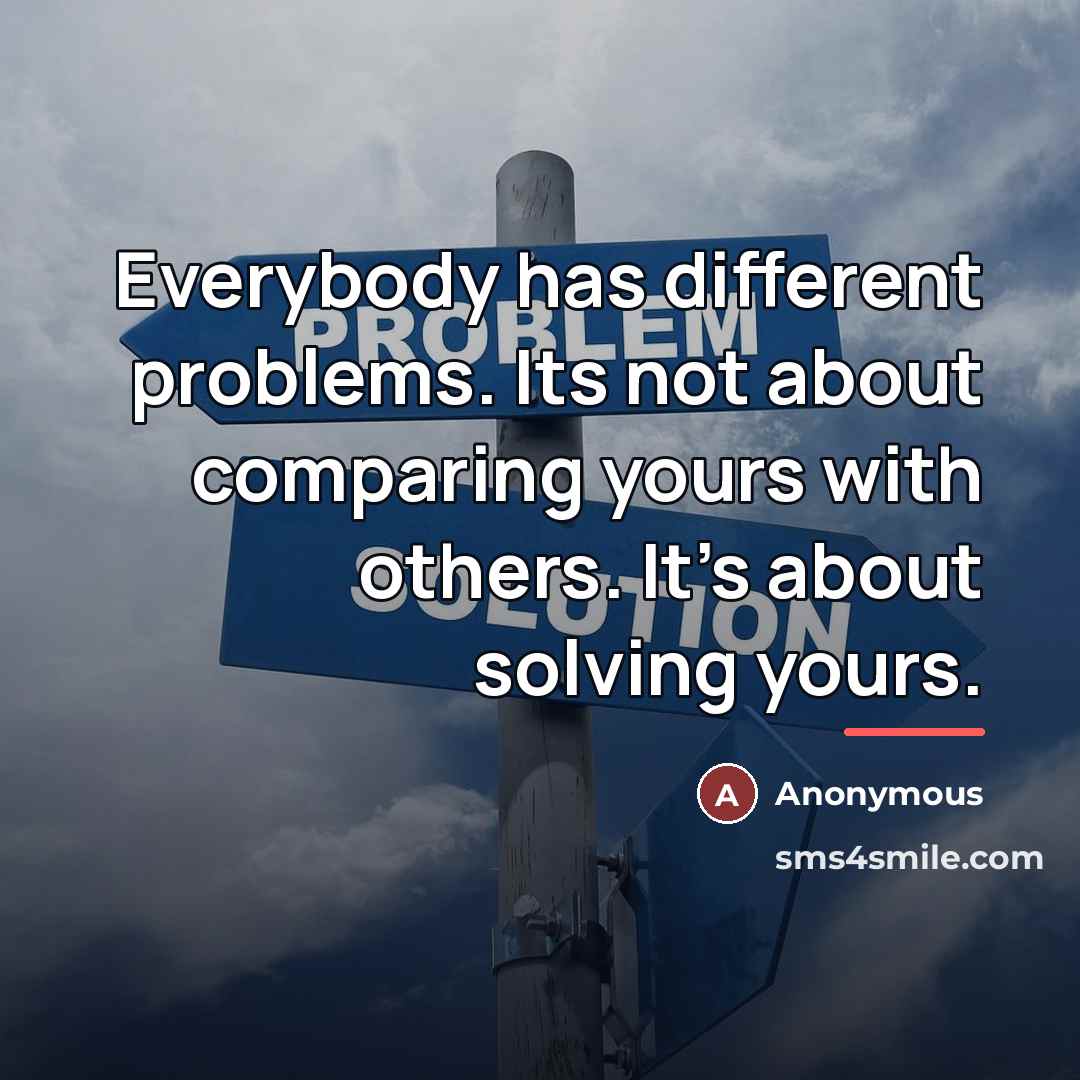 “Everybody has different problems. Its not about comparing yours with…” quote by Anonymous