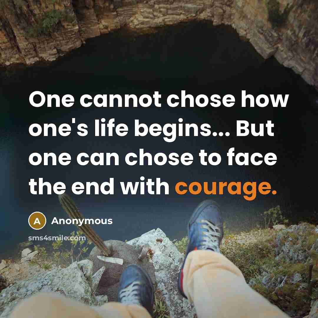 “One cannot chose how one's life begins... But one can chose to face the end with courage.” quote by Anonymous