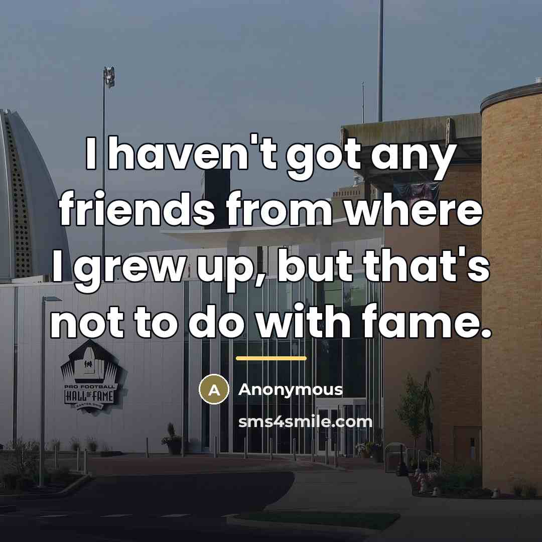 “I haven't got any friends from where I grew up,…” quote by Anonymous