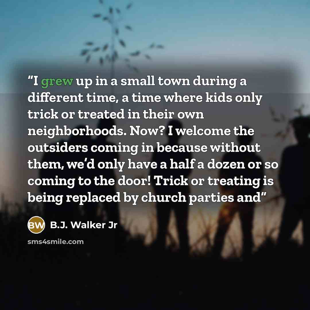 “I grew up in a small town during a different time, a time where kids only trick or treated in their own neighborhoods. Now? I welcome the outsiders coming in because without them, we’d only have a half a dozen or so coming to the door! Trick or treating is being replaced by church parties and” quote by B.J. Walker Jr