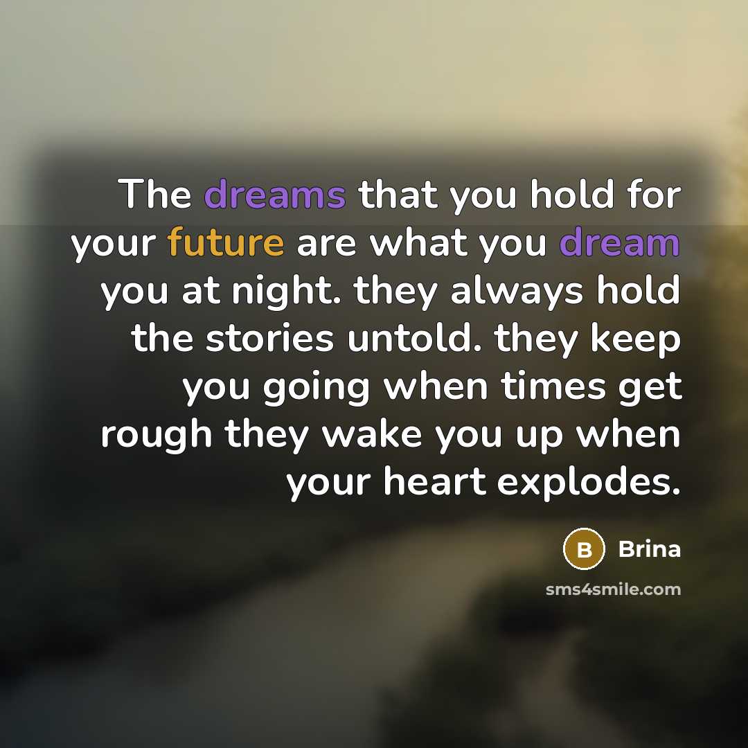 “The dreams that you hold for your future are what you dream you at night. they always hold the stories untold. they keep you going when times get rough they wake you up when your heart explodes.” quote by Brina