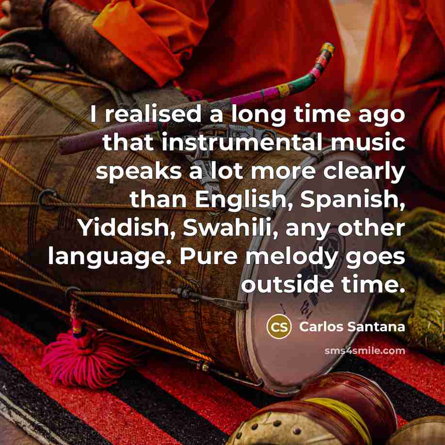“I realised a long time ago that instrumental music speaks a lot more clearly than English, Spanish, Yiddish, Swahili, any other language. Pure melody goes outside time.” quote by Carlos Santana