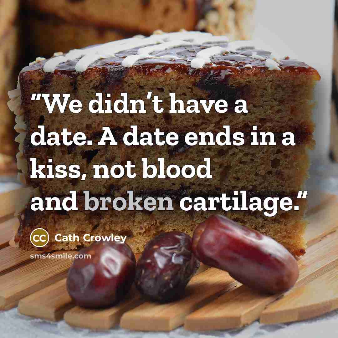 “We didn’t have a date. A date ends in a kiss, not blood and broken cartilage.” quote by Cath Crowley