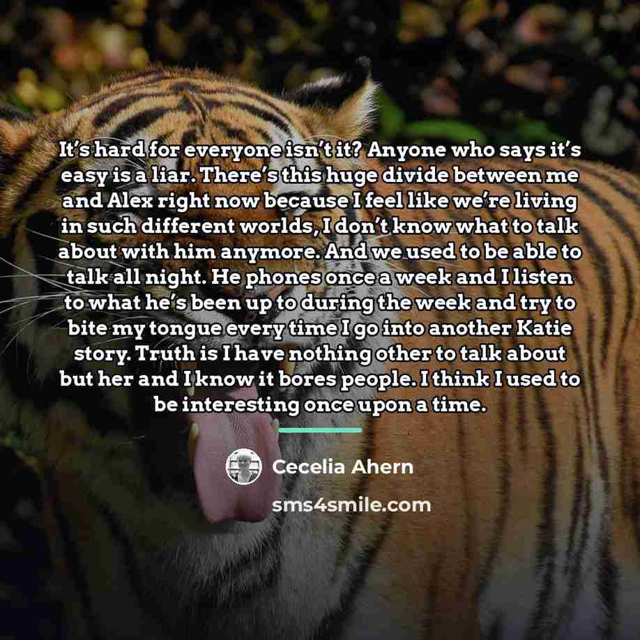 “It’s hard for everyone isn’t it? Anyone who says it’s…” quote by Cecelia Ahern