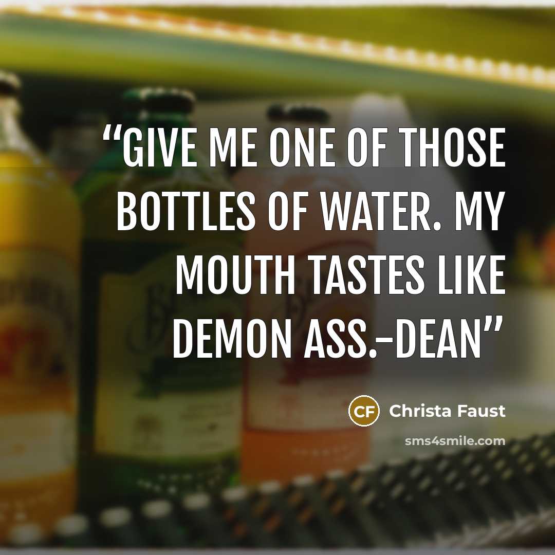 “Give me one of those bottles of water. My mouth tastes like demon ass.-Dean” quote by Christa Faust