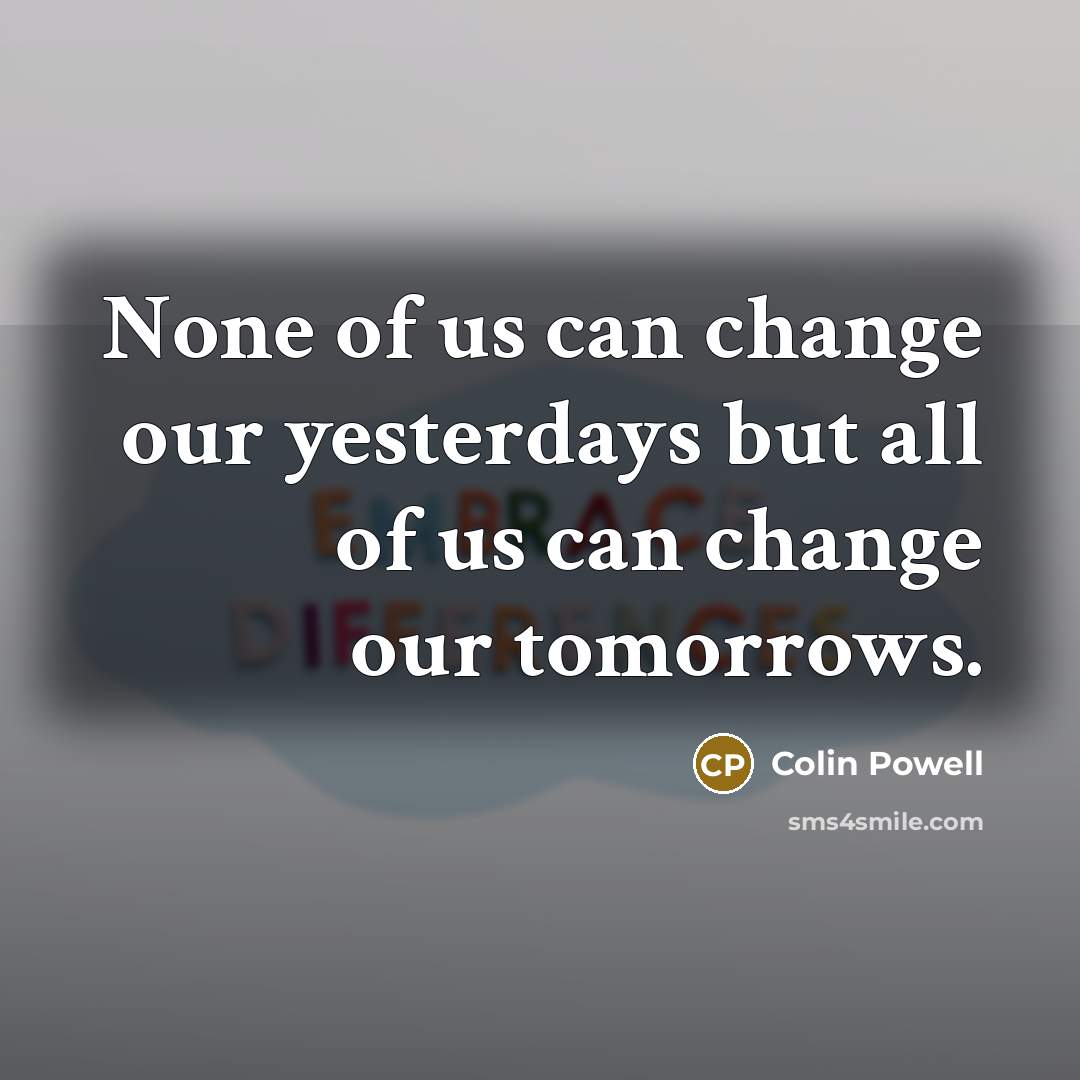 “None of us can change our yesterdays but all of…” quote by Colin Powell