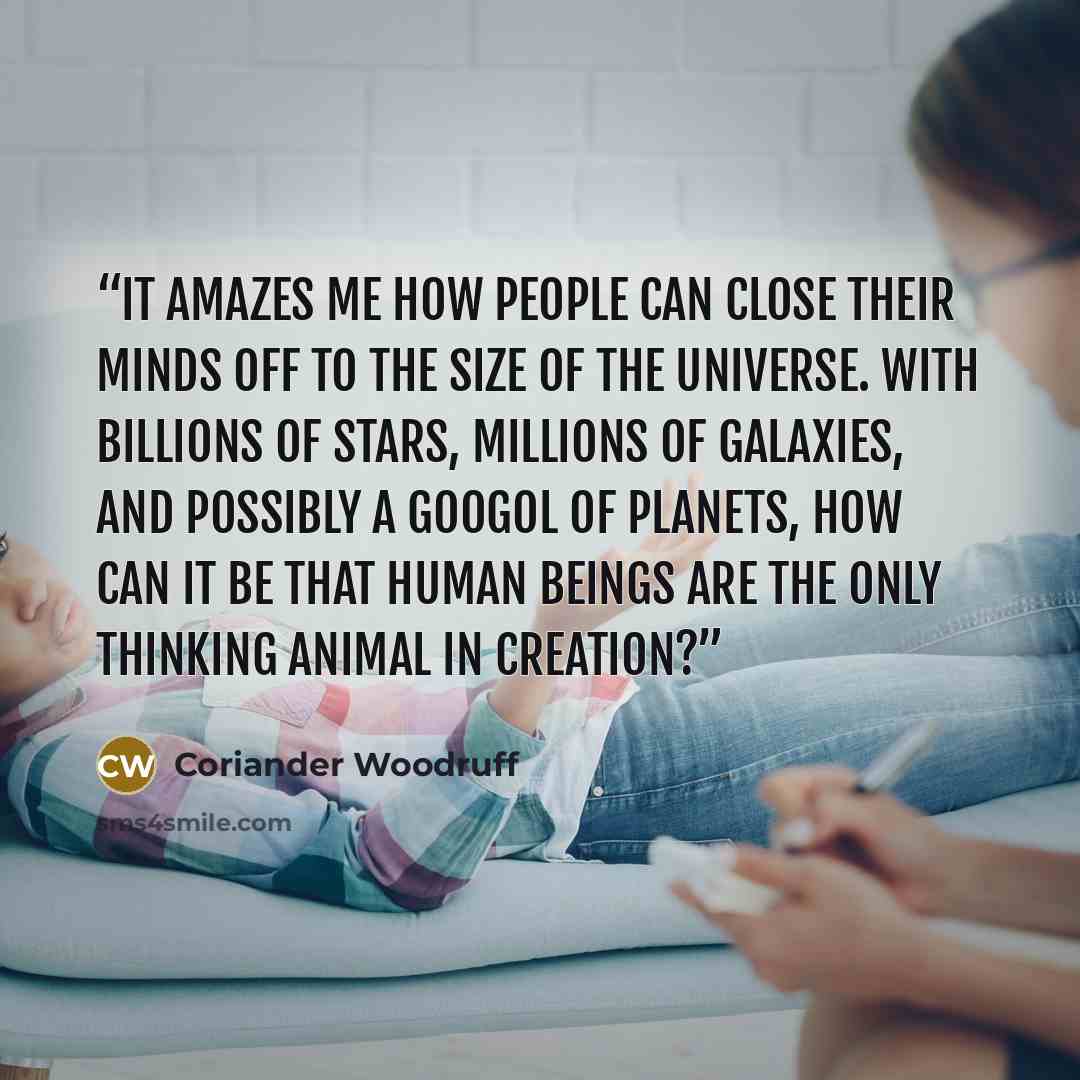 “It amazes me how people can close their minds off to the size of the Universe. With billions of stars, millions of galaxies, and possibly a googol of planets, how can it be that human beings are the only thinking animal in creation?” quote by Coriander Woodruff