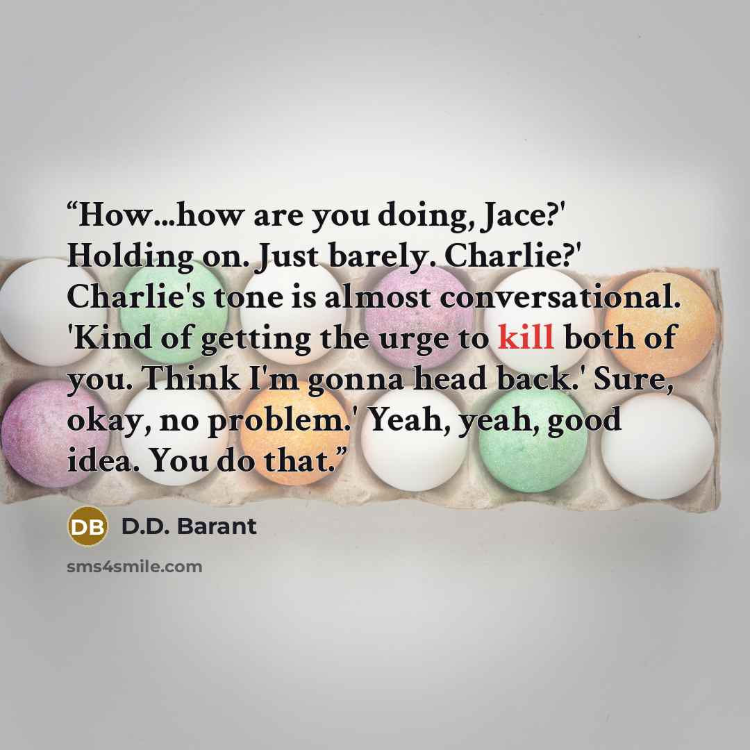 “How...how are you doing, Jace?' Holding on. Just barely. Charlie?' Charlie's tone is almost conversational. 'Kind of getting the urge to kill both of you. Think I'm gonna head back.' Sure, okay, no problem.' Yeah, yeah, good idea. You do that.” quote by D.D. Barant
