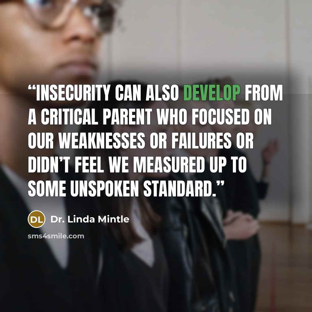 “Insecurity can also develop from a critical parent who focused on our weaknesses or failures or didn’t feel we measured up to some unspoken standard.” quote by Dr. Linda Mintle