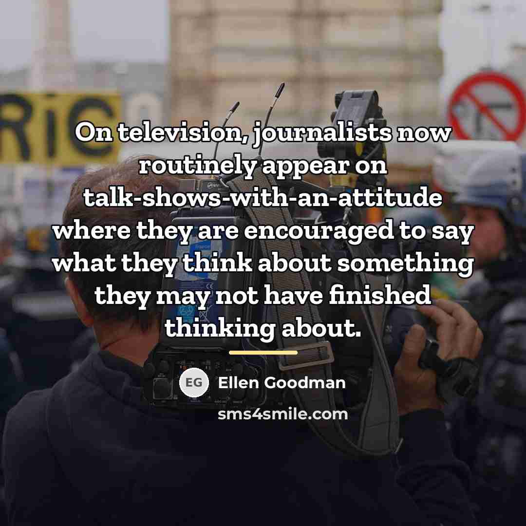 “On television, journalists now routinely appear on talk-shows-with-an-attitude where they…” quote by Ellen Goodman