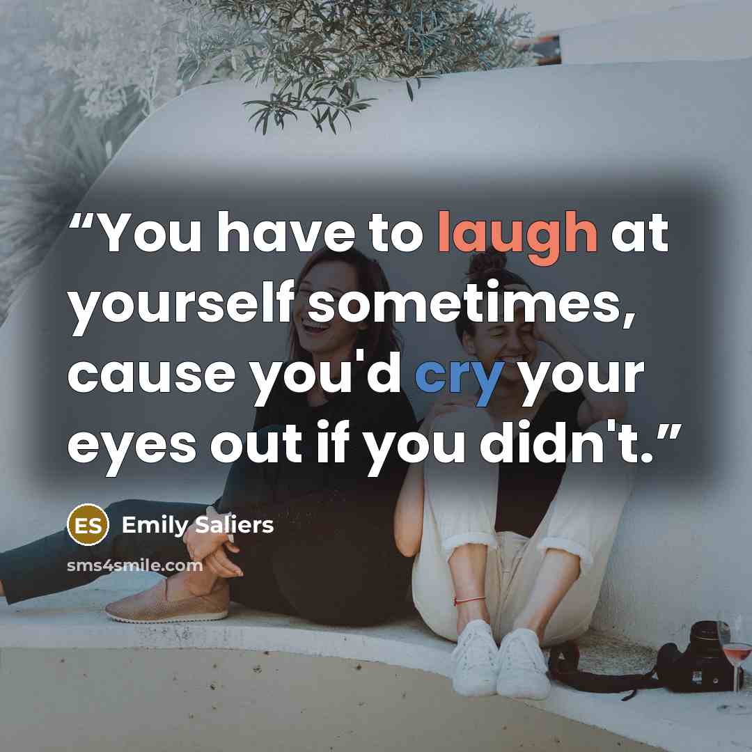 “You have to laugh at yourself sometimes, cause you'd cry your eyes out if you didn't.” quote by Emily Saliers