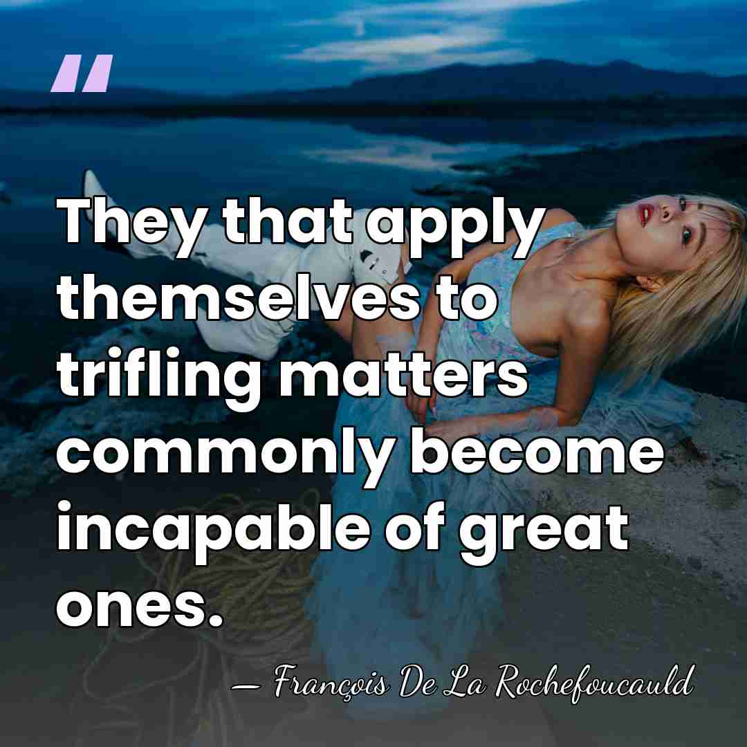 They that apply themselves to trifling matters commonly become incapable of great&hellip; - Francois de La Rochefoucauld