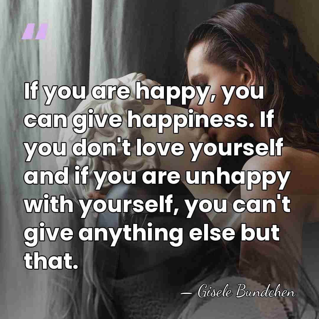 If you are happy, you can give happiness. If you don't love&hellip; - Gisele Bundchen