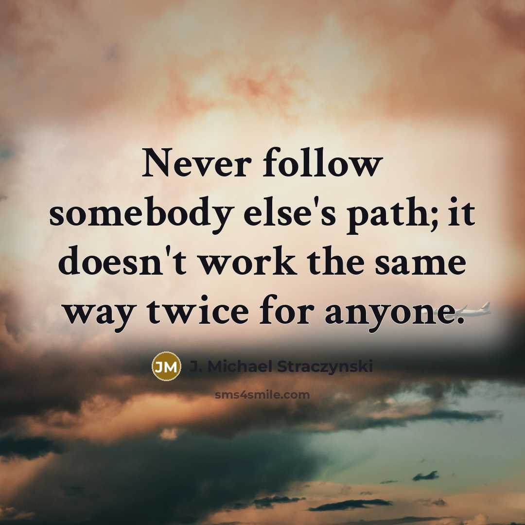 “Never follow somebody else's path; it doesn't work the same way twice for anyone.” quote by J. Michael Straczynski