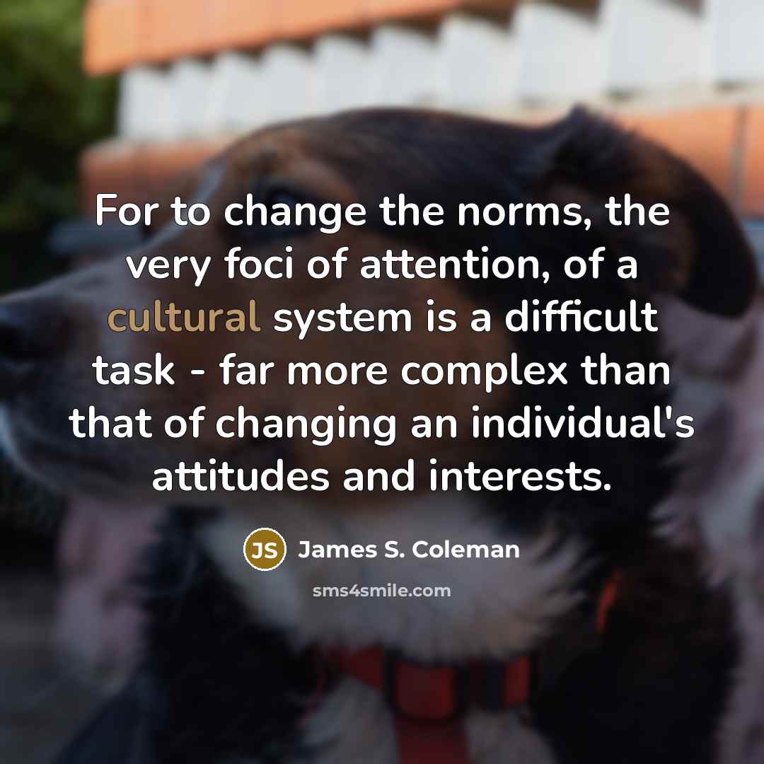 “For to change the norms, the very foci of attention,…” quote by James S. Coleman