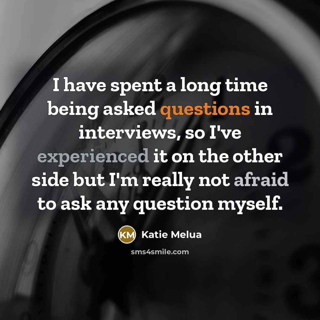 “I have spent a long time being asked questions in interviews, so I've experienced it on the other side but I'm really not afraid to ask any question myself.” quote by Katie Melua