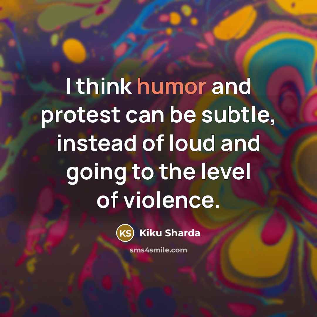 “I think humor and protest can be subtle, instead of…” quote by Kiku Sharda