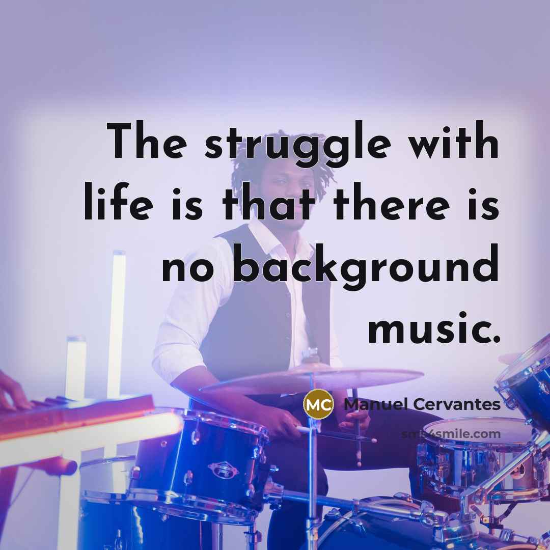 “The struggle with life is that there is no background music.” quote by Manuel Cervantes