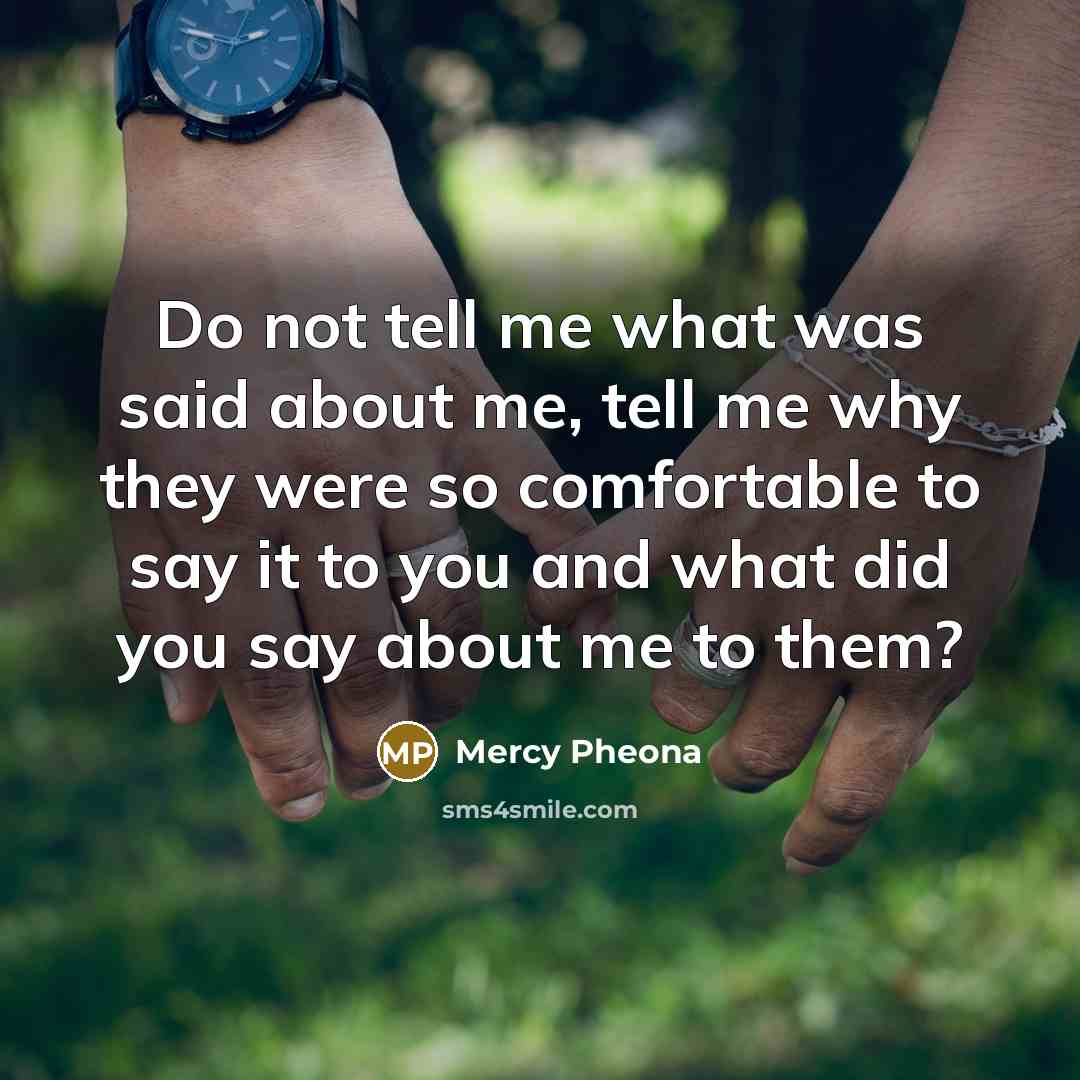 “Do not tell me what was said about me, tell me why they were so comfortable to say it to you and what did you say about me to them?” quote by Mercy Pheona