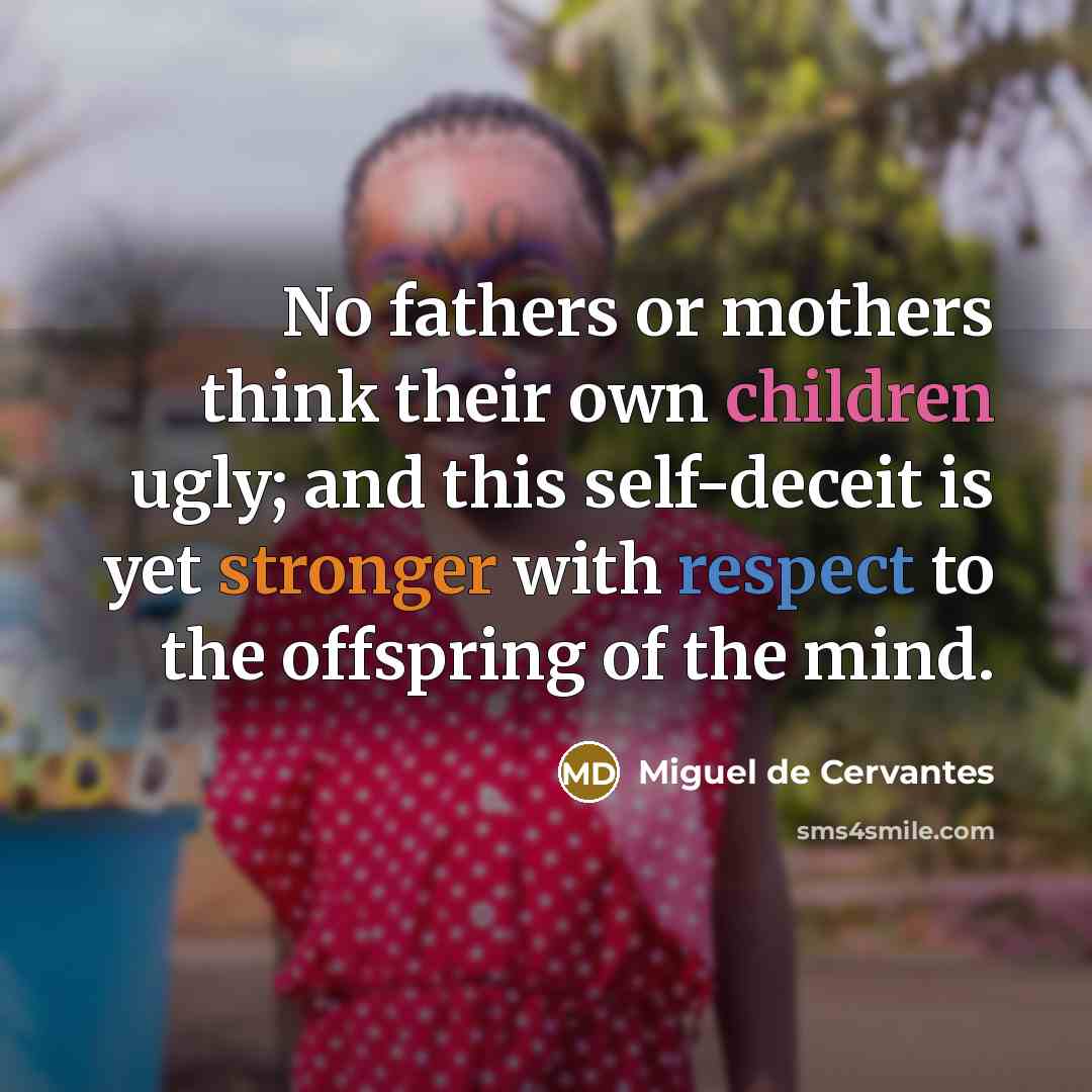 “No fathers or mothers think their own children ugly; and this self-deceit is yet stronger with respect to the offspring of the mind.” quote by Miguel de Cervantes