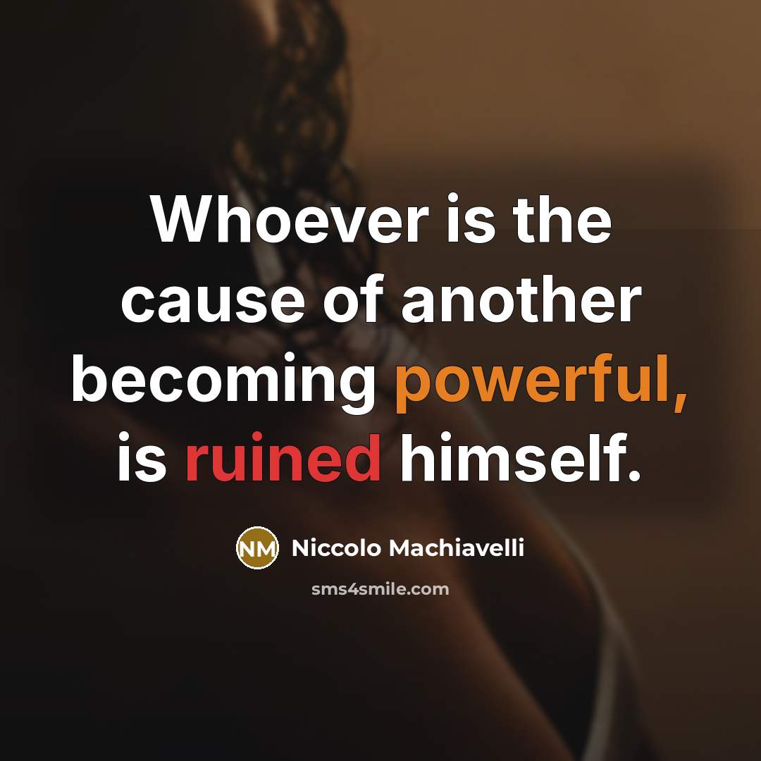 “Whoever is the cause of another becoming powerful, is ruined…” quote by Niccolo Machiavelli