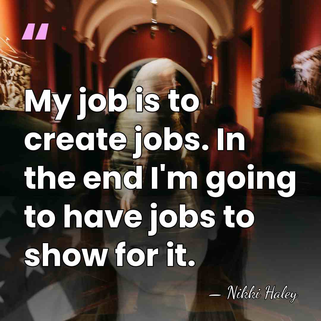 My job is to create jobs. In the end I'm going to&hellip; - Nikki Haley