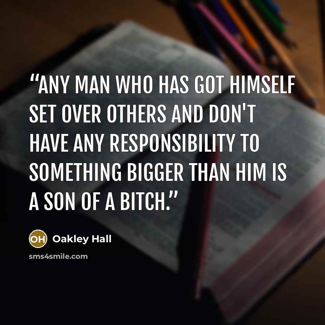 “Any man who has got himself set over others and don't have any responsibility to something bigger than him is a son of a bitch.” quote by Oakley Hall