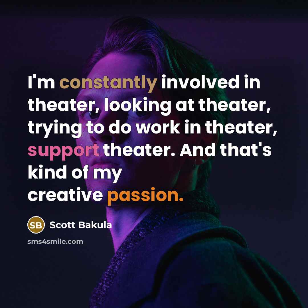 “I'm constantly involved in theater, looking at theater, trying to do work in theater, support theater. And that's kind of my creative passion.” quote by Scott Bakula