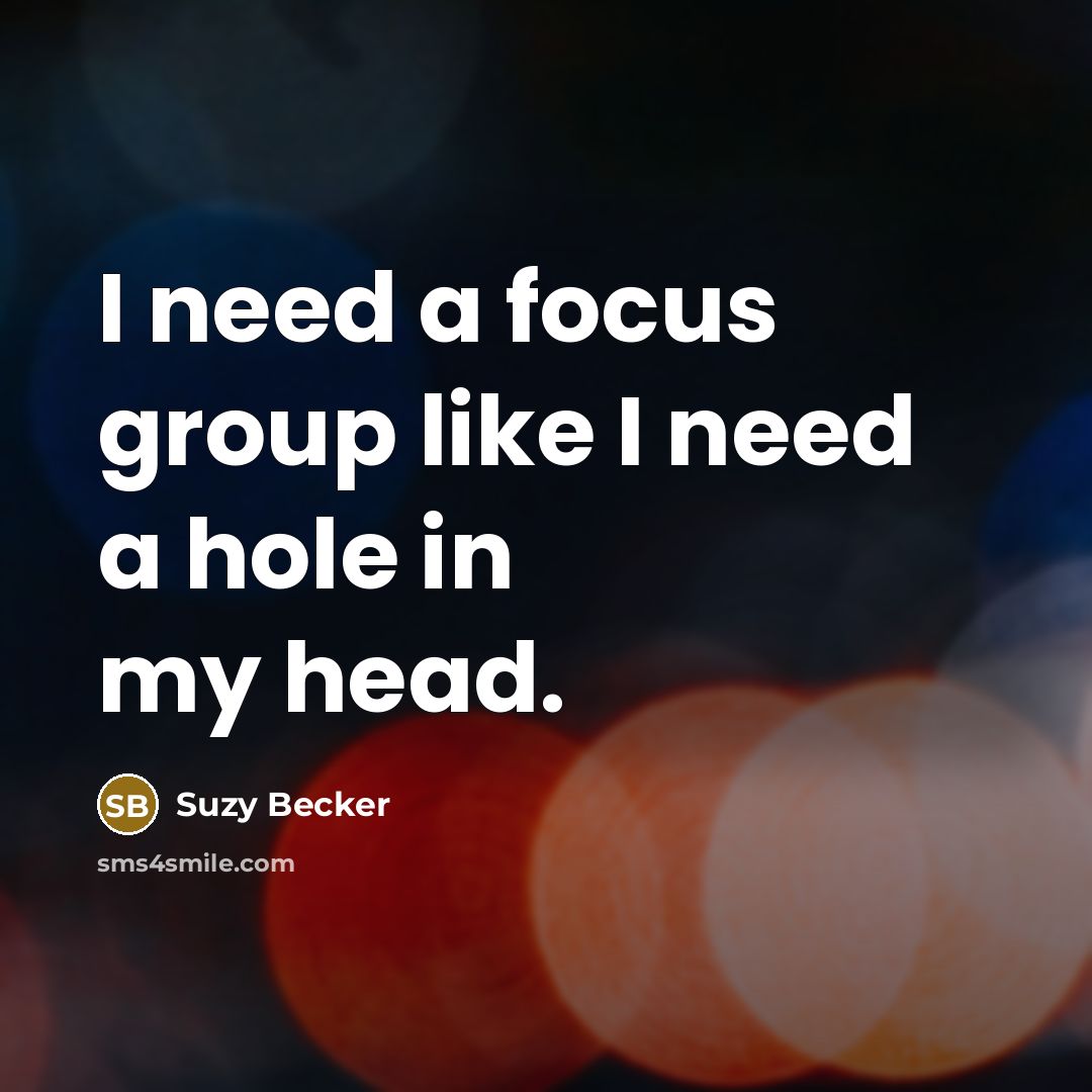 “I need a focus group like I need a hole…” quote by Suzy Becker