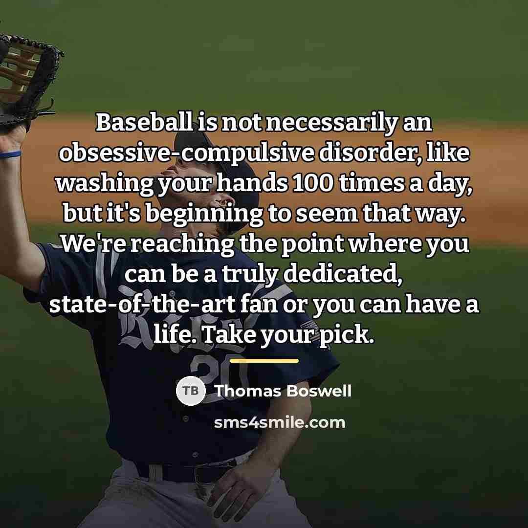 “Baseball is not necessarily an obsessive-compulsive disorder, like washing your…” quote by Thomas Boswell